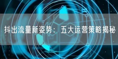抖出流量新姿势：五大运营策略揭秘