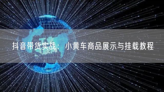 抖音带货实战：小黄车商品展示与挂载教程