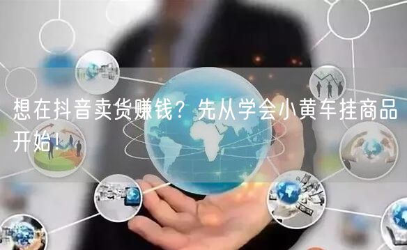 想在抖音卖货赚钱？先从学会小黄车挂商品开