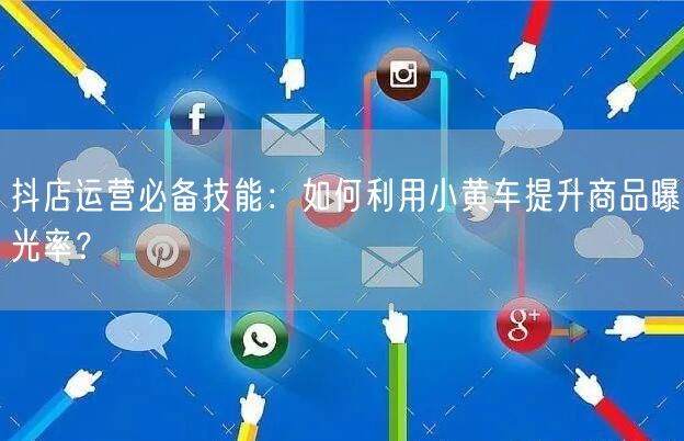 抖店运营必备技能：如何利用小黄车提升商品曝光率？
