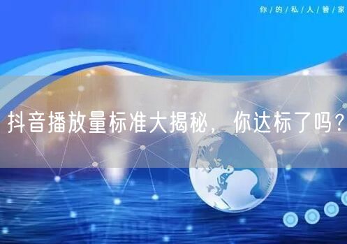 抖音播放量标准大揭秘，你达标了吗？