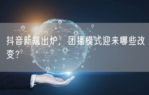 抖音新规出炉，团播模式迎来哪些改变？