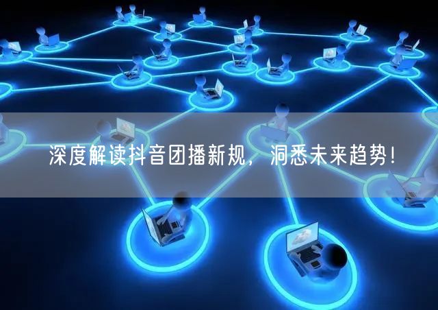 深度解读抖音团播新规，洞悉未来趋势！