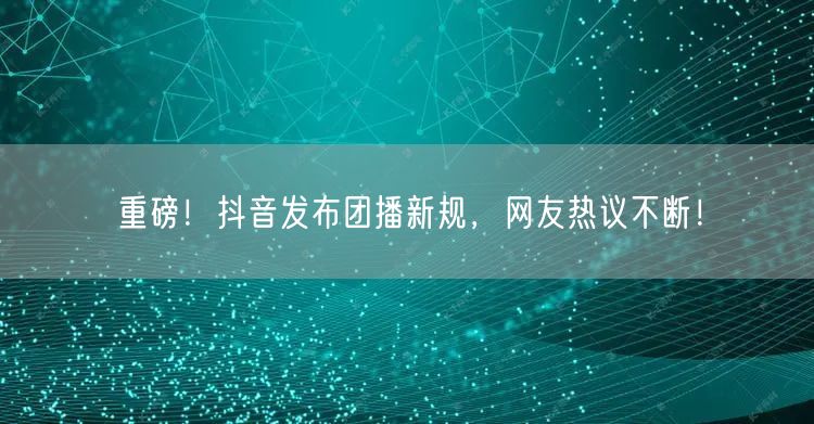重磅！抖音发布团播新规，网友热议不断！