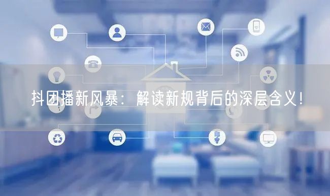 抖团播新风暴：解读新规背后的深层含义！