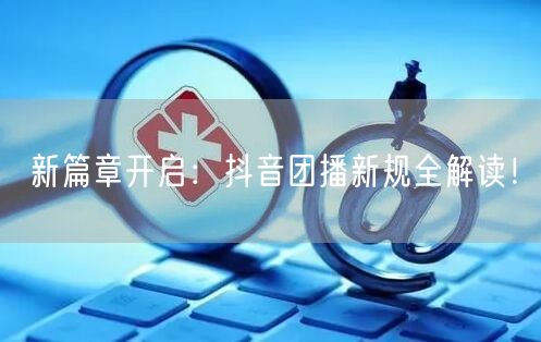 新篇章开启：抖音团播新规全解读！