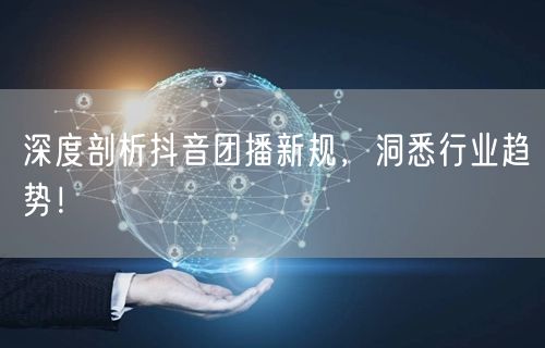 深度剖析抖音团播新规，洞悉行业趋势！