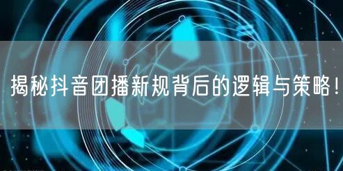 揭秘抖音团播新规背后的逻辑与策略！