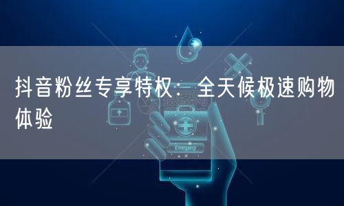 抖音粉丝专享特权：全天候极速购物体验