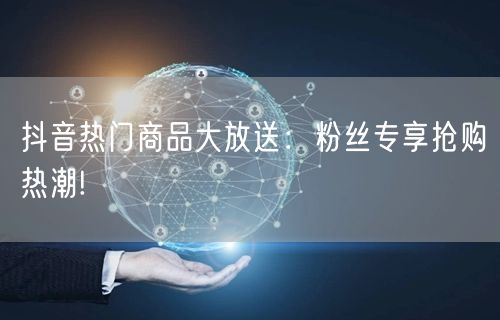 抖音热门商品大放送：粉丝专享抢购热潮!