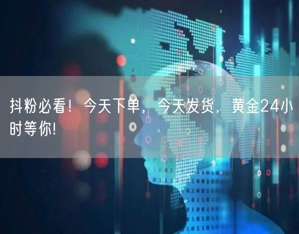 抖粉必看！今天下单，今天发货，黄金24小时等你!
