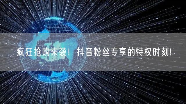 疯狂抢购来袭！抖音粉丝专享的特权时刻!