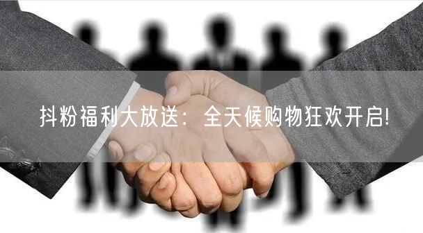 抖粉福利大放送：全天候购物狂欢开启!