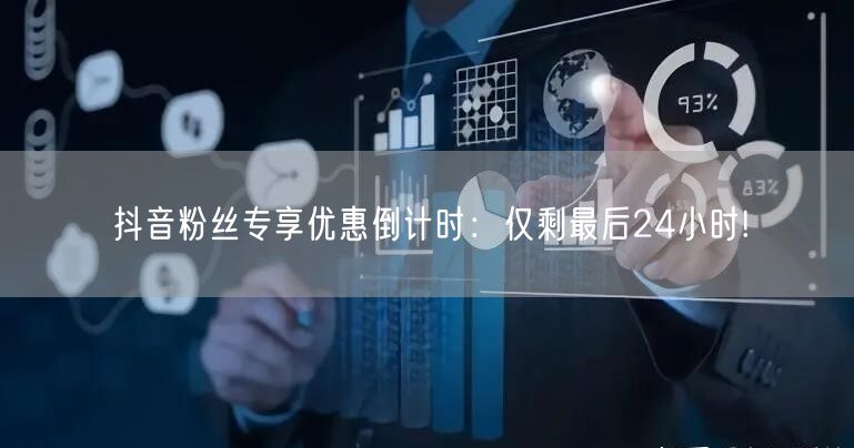 抖音粉丝专享优惠倒计时：仅剩最后24小时