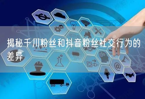 揭秘千川粉丝和抖音粉丝社交行为的差异