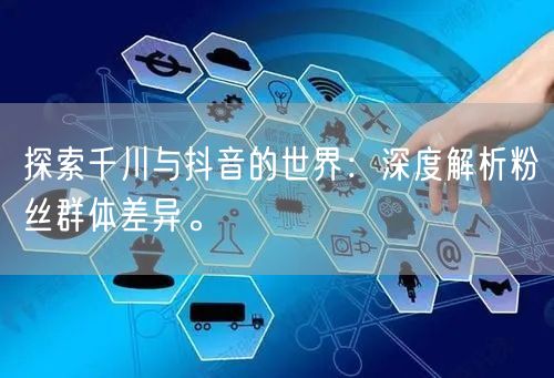 探索千川与抖音的世界：深度解析粉丝群体差异。
