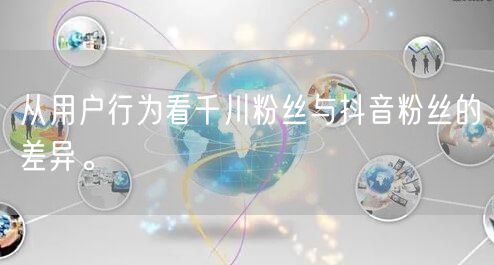 从用户行为看千川粉丝与抖音粉丝的差异。