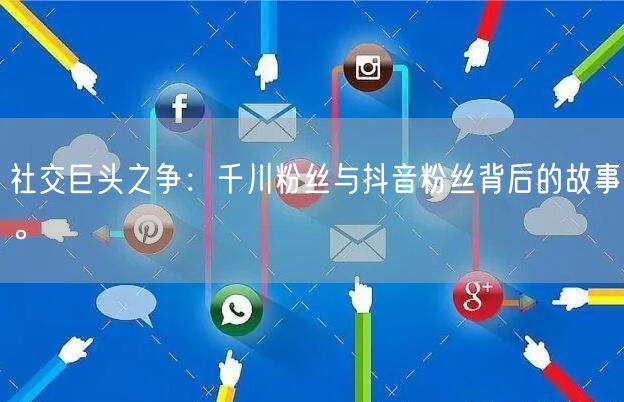 社交巨头之争：千川粉丝与抖音粉丝背后的故