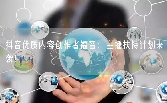 抖音优质内容创作者福音：主播扶持计划来袭！
