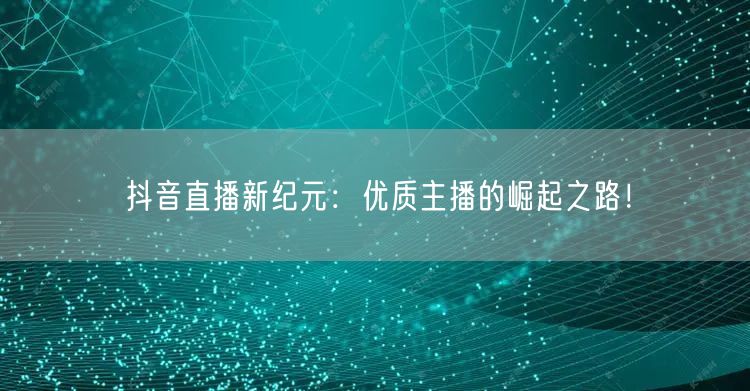 抖音直播新纪元：优质主播的崛起之路！