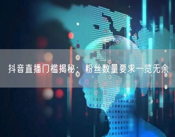 抖音直播门槛揭秘：粉丝数量要求一览无余
