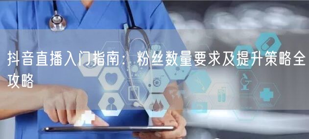 抖音直播入门指南：粉丝数量要求及提升策略全攻略