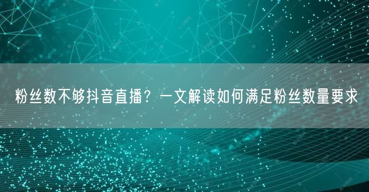 粉丝数不够抖音直播？一文解读如何满足粉丝数量要求
