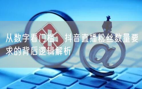 从数字看门槛：抖音直播粉丝数量要求的背后逻辑解析