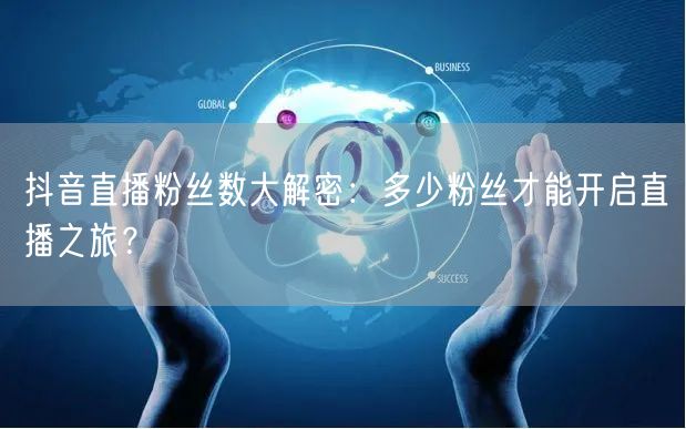 抖音直播粉丝数大解密：多少粉丝才能开启直播之旅？
