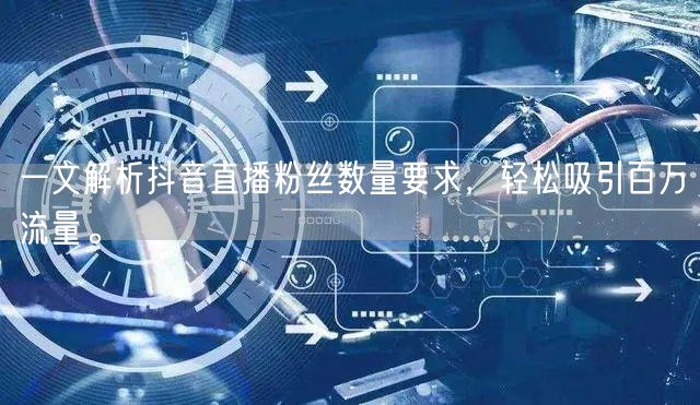 一文解析抖音直播粉丝数量要求，轻松吸引百万流量。