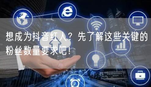 想成为抖音红人？先了解这些关键的粉丝数量