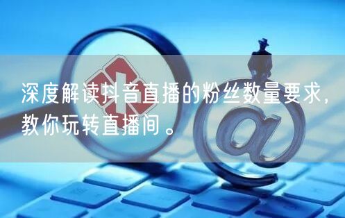 深度解读抖音直播的粉丝数量要求，教你玩转