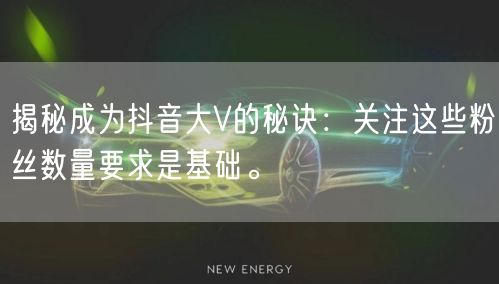揭秘成为抖音大V的秘诀：关注这些粉丝数量
