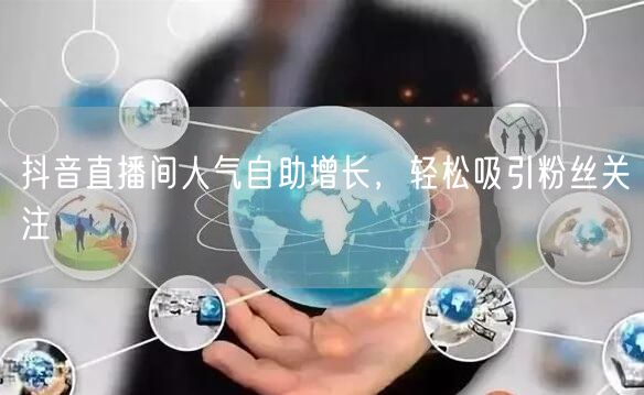 抖音直播间人气自助增长，轻松吸引粉丝关注