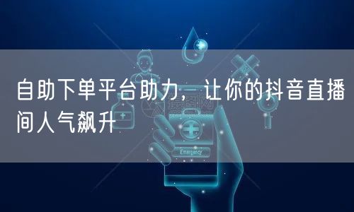 自助下单平台助力，让你的抖音直播间人气飙升