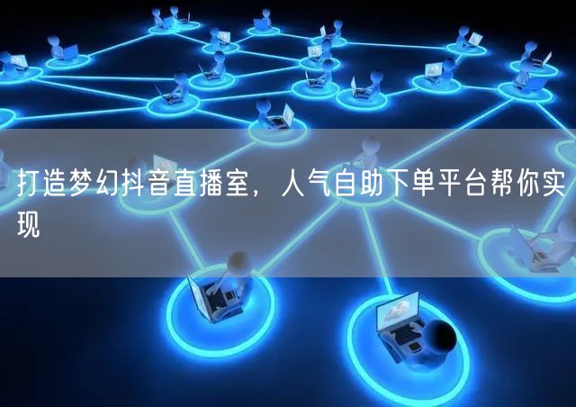 打造梦幻抖音直播室，人气自助下单平台帮你实现