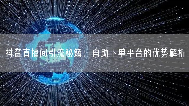 抖音直播间引流秘籍：自助下单平台的优势解析