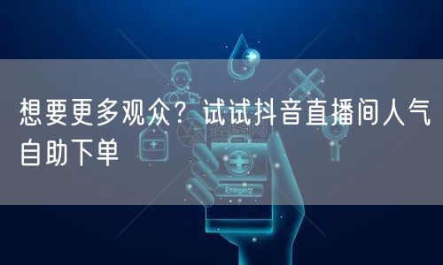 想要更多观众？试试抖音直播间人气自助下单