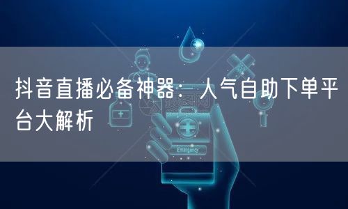 抖音直播必备神器：人气自助下单平台大解析