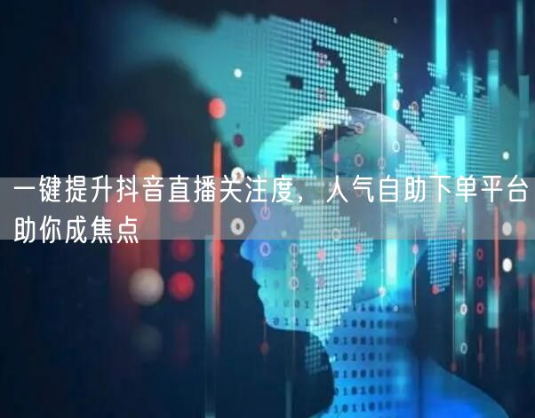 一键提升抖音直播关注度，人气自助下单平台助你成焦点