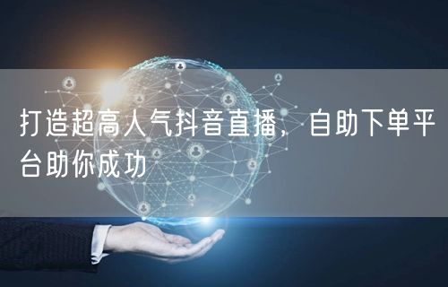 打造超高人气抖音直播，自助下单平台助你成功
