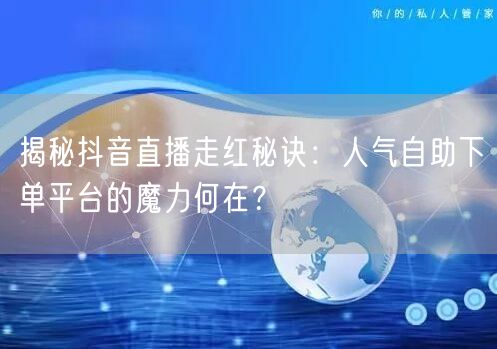 揭秘抖音直播走红秘诀：人气自助下单平台的魔力何在？