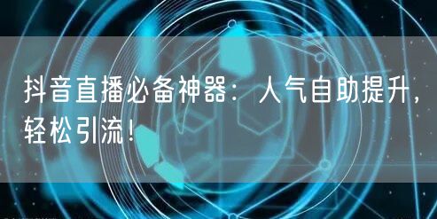 抖音直播必备神器：人气自助提升，轻松引流！