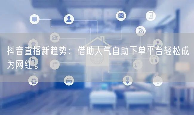 抖音直播新趋势：借助人气自助下单平台轻松