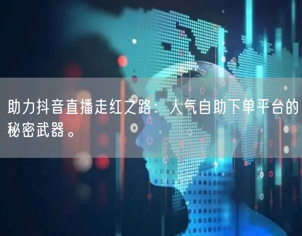 助力抖音直播走红之路：人气自助下单平台的