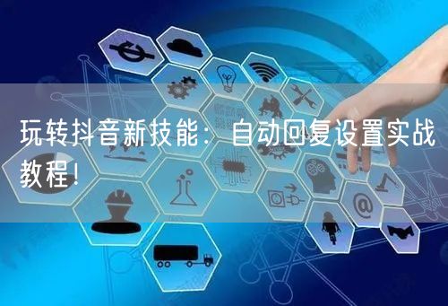 玩转抖音新技能：自动回复设置实战教程！