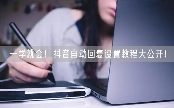 一学就会！抖音自动回复设置教程大公开！