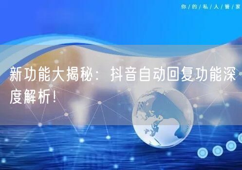 新功能大揭秘：抖音自动回复功能深度解析！