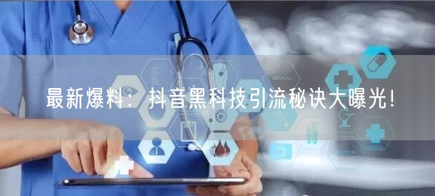 最新爆料：抖音黑科技引流秘诀大曝光！