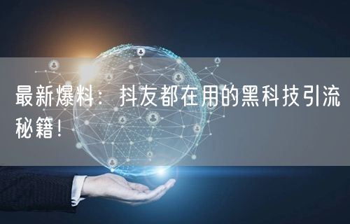 最新爆料：抖友都在用的黑科技引流秘籍！
